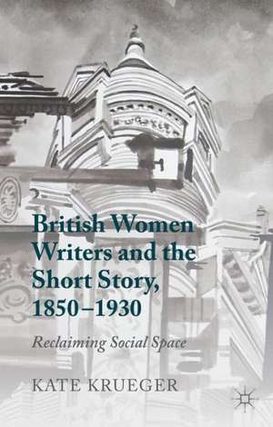 British Women Writers and the Short Story, 1850-1930: Reclaiming Social Space de K. Krueger