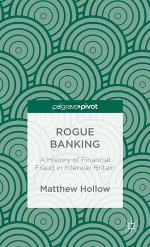 Rogue Banking: A History of Financial Fraud in Interwar Britain de M. Hollow