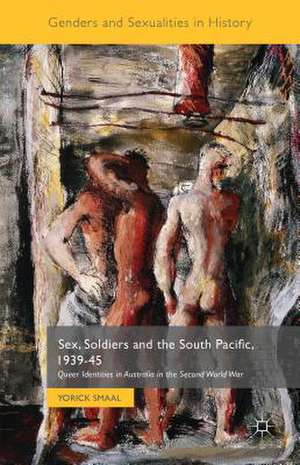 Sex, Soldiers and the South Pacific, 1939-45: Queer Identities in Australia in the Second World War de Yorick Smaal