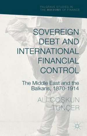 Sovereign Debt and International Financial Control: The Middle East and the Balkans, 1870–1914 de Ali Co?kun Tunçer