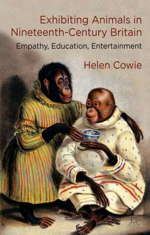 Exhibiting Animals in Nineteenth-Century Britain: Empathy, Education, Entertainment de H. Cowie