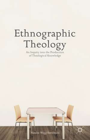 Ethnographic Theology: An Inquiry into the Production of Theological Knowledge de N. Wigg-Stevenson