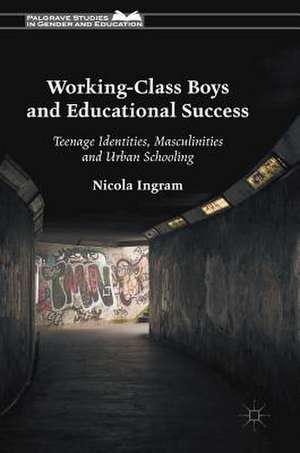 Working-Class Boys and Educational Success: Teenage Identities, Masculinities and Urban Schooling de Nicola Ingram