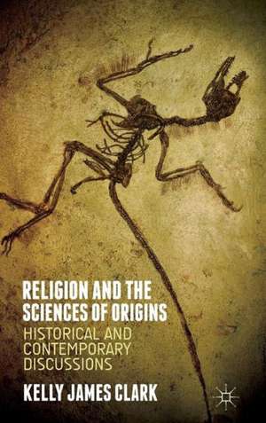 Religion and the Sciences of Origins: Historical and Contemporary Discussions de Kelly James Clark