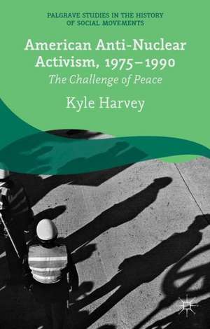 American Anti-Nuclear Activism, 1975-1990: The Challenge of Peace de K. Harvey