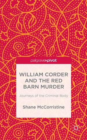 William Corder and the Red Barn Murder: Journeys of the Criminal Body de S. McCorristine