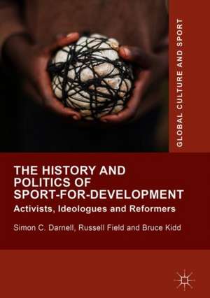 The History and Politics of Sport-for-Development: Activists, Ideologues and Reformers de Simon C. Darnell