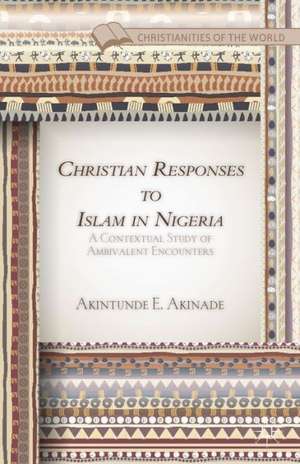 Christian Responses to Islam in Nigeria: A Contextual Study of Ambivalent Encounters de A. Akinade