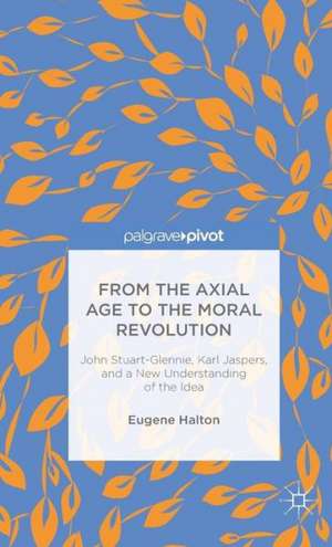 From the Axial Age to the Moral Revolution: John Stuart-Glennie, Karl Jaspers, and a New Understanding of the Idea de E. Halton