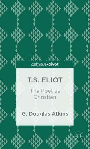 T.S. Eliot: The Poet as Christian de G. Atkins