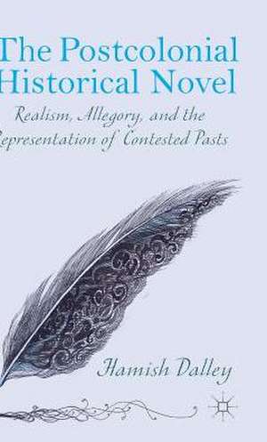 The Postcolonial Historical Novel: Realism, Allegory, and the Representation of Contested Pasts de H. Dalley