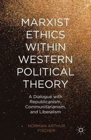 Marxist Ethics within Western Political Theory: A Dialogue with Republicanism, Communitarianism, and Liberalism de N. Fischer