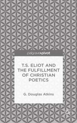 T.S. Eliot and the Fulfillment of Christian Poetics de G. Atkins