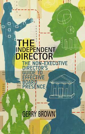 The Independent Director: The Non-Executive Director’s Guide to Effective Board Presence de G. Brown