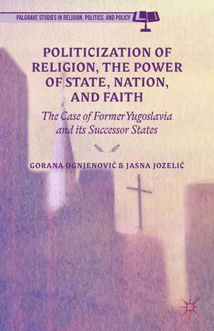 Politicization of Religion, the Power of State, Nation, and Faith: The Case of Former Yugoslavia and its Successor States de G. Ognjenovic