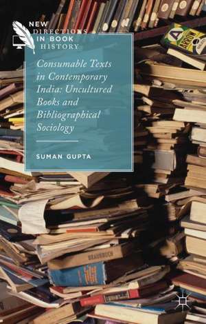 Consumable Texts in Contemporary India: Uncultured Books and Bibliographical Sociology de S. Gupta