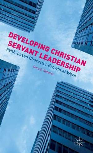 Developing Christian Servant Leadership: Faith-based Character Growth at Work de G. Roberts