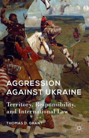 Aggression against Ukraine: Territory, Responsibility, and International Law de T. Grant