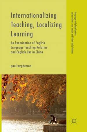 Internationalizing Teaching, Localizing Learning: An Examination of English Language Teaching Reforms and English Use in China de Paul McPherron