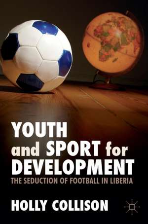 Youth and Sport for Development: The Seduction of Football in Liberia de Holly Collison