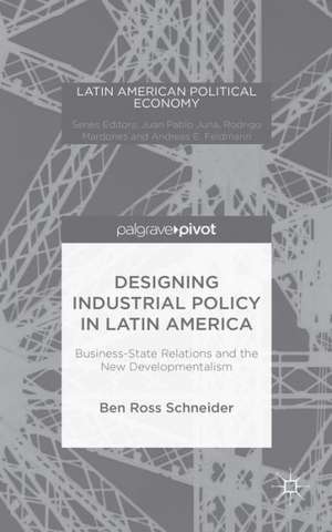 Designing Industrial Policy in Latin America: Business-State Relations and the New Developmentalism de B. Schneider