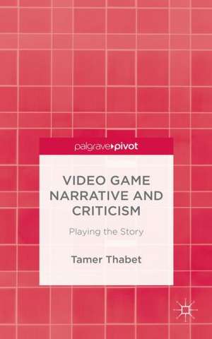 Video Game Narrative and Criticism: Playing the Story de T. Thabet