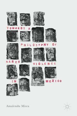 Towards a Philosophy of Narco Violence in Mexico de Amalendu Misra