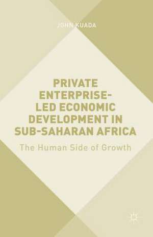 Private Enterprise-Led Economic Development in Sub-Saharan Africa: The Human Side of Growth de John Kuada