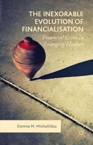 The Inexorable Evolution of Financialisation: Financial Crises in Emerging Markets de Domna M. Michailidou