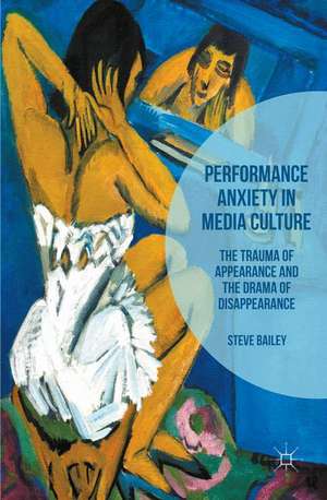 Performance Anxiety in Media Culture: The Trauma of Appearance and the Drama of Disappearance de Steven Bailey