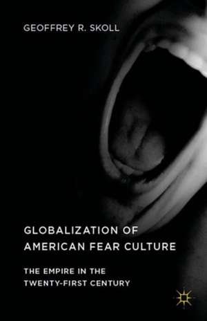 Globalization of American Fear Culture: The Empire in the Twenty-First Century de Geoffrey R. Skoll