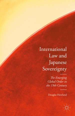 International Law and Japanese Sovereignty: The Emerging Global Order in the 19th Century de Douglas Howland