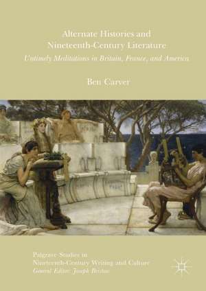 Alternate Histories and Nineteenth-Century Literature: Untimely Meditations in Britain, France, and America de Ben Carver