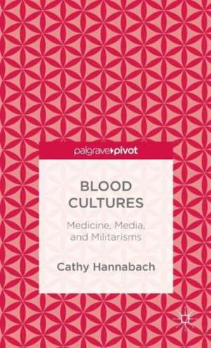 Blood Cultures: Medicine, Media, and Militarisms de Cathy Hannabach