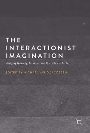 The Interactionist Imagination: Studying Meaning, Situation and Micro-Social Order de Michael Hviid Jacobsen