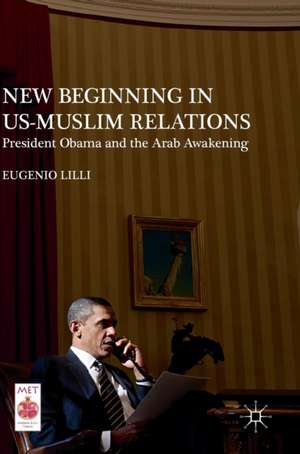 New Beginning in US-Muslim Relations: President Obama and the Arab Awakening de Eugenio Lilli