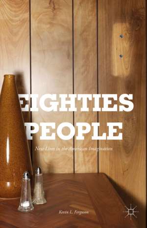 Eighties People: New Lives in the American Imagination de Kevin L. Ferguson