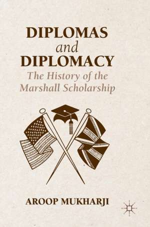 Diplomas and Diplomacy: The History of the Marshall Scholarship de Aroop Mukharji