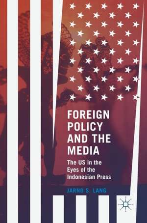 Foreign Policy and the Media: The US in the Eyes of the Indonesian Press de Jarno S. Lang