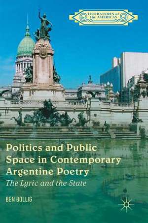 Politics and Public Space in Contemporary Argentine Poetry: The Lyric and the State de Ben Bollig