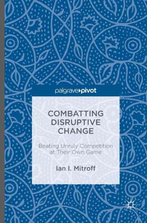 Combatting Disruptive Change: Beating Unruly Competition at Their Own Game de Ian I. Mitroff