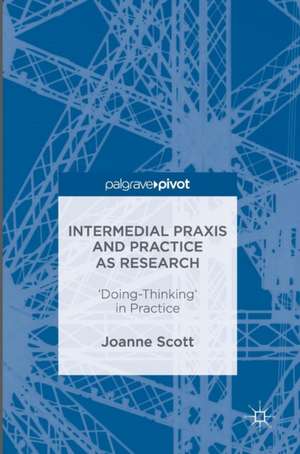 Intermedial Praxis and Practice as Research: 'Doing-Thinking' in Practice de Joanne Scott