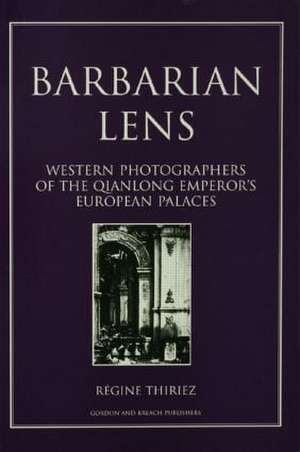 Barbarian Lens: Western Photographers of the Qianlong Emperor's European Palaces de Regine Thiriez,