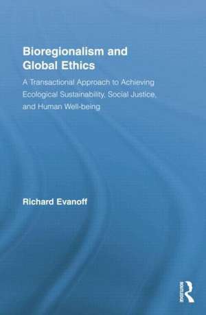 Bioregionalism and Global Ethics: A Transactional Approach to Achieving Ecological Sustainability, Social Justice, and Human Well-being de Richard Evanoff