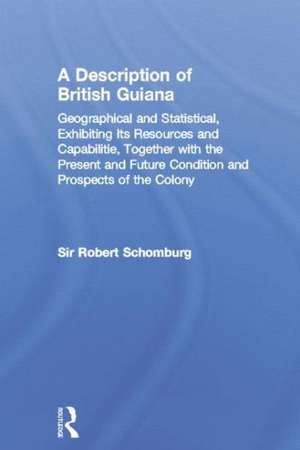 A Description of British Guiana, Geographical and Statistical, Exhibiting Its Resources and Capabilities, Together with the Present and Future Condition and Prospects of the Colony: Exhibiting Resources and Capabilities..... de Sir Robert Schomburg