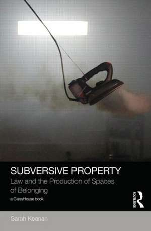 Subversive Property: Law and the Production of Spaces of Belonging de Sarah Keenan