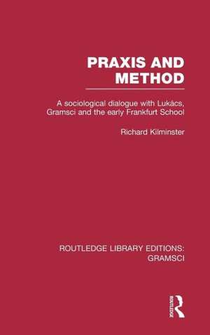 Praxis and Method (RLE: Gramsci): A Sociological Dialogue with Lukacs, Gramsci and the Early Frankfurt School de Richard Kilminster