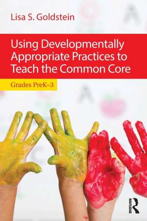 Using Developmentally Appropriate Practices to Teach the Common Core: Grades PreK–3 de Lisa S. Goldstein