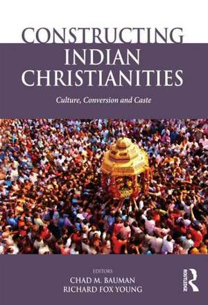 Constructing Indian Christianities: Culture, Conversion and Caste de Chad M. Bauman