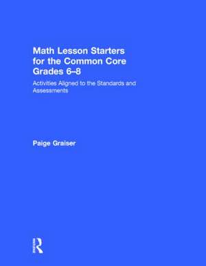 Math Lesson Starters for the Common Core, Grades 6-8: Activities Aligned to the Standards and Assessments de Paige Graiser